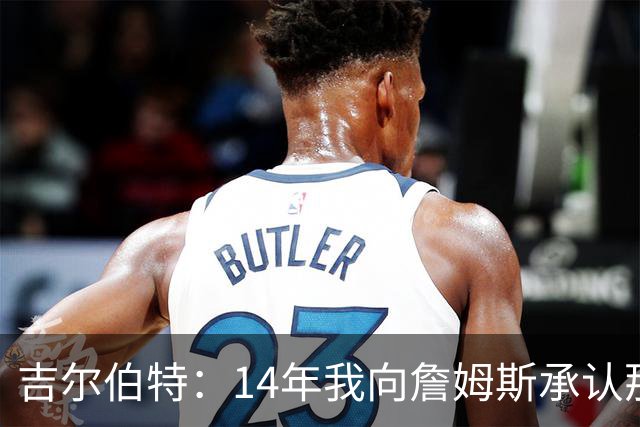 吉尔伯特：14年我向詹姆斯承认那封诅咒信很愚蠢 也让我很尴尬