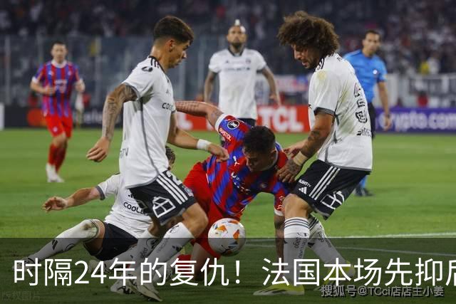 时隔24年的复仇！法国本场先抑后扬 一扫韩日世界杯阴霾