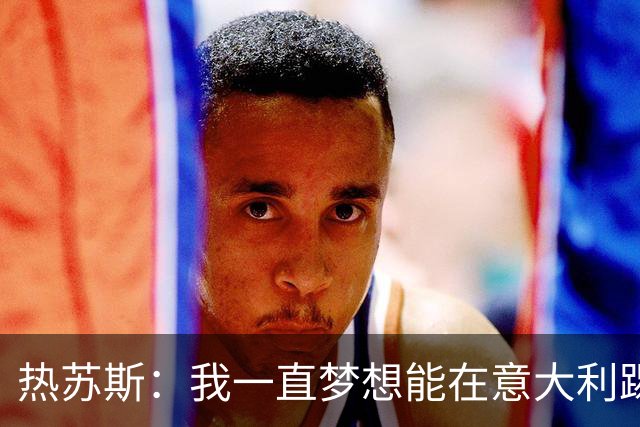 热苏斯：我一直梦想能在意大利踢球 罗纳尔多是历史最佳