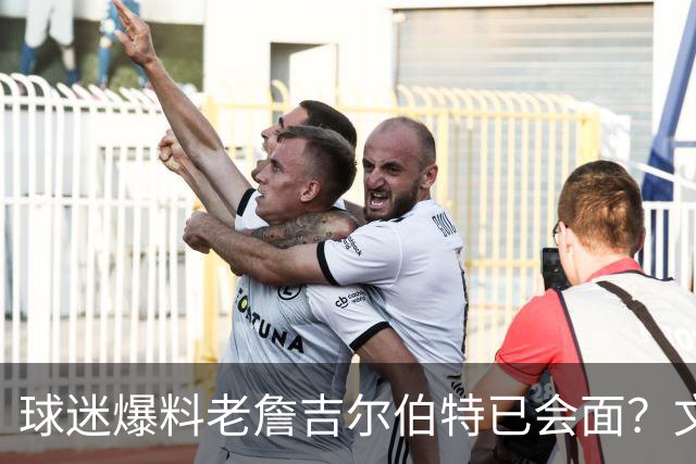 球迷爆料老詹吉尔伯特已会面？文胖：不清楚 但14年他们就会面过