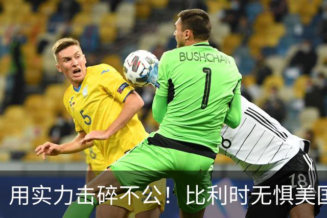 用实力击碎不公！比利时无惧美国盘外招 彰显老牌劲旅底蕴